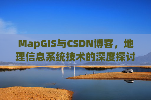 MapGIS与CSDN博客,地理信息系统技术的深度探讨